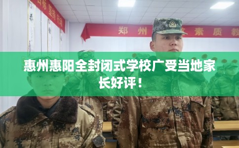 惠州惠阳全封闭式学校广受当地家长好评！