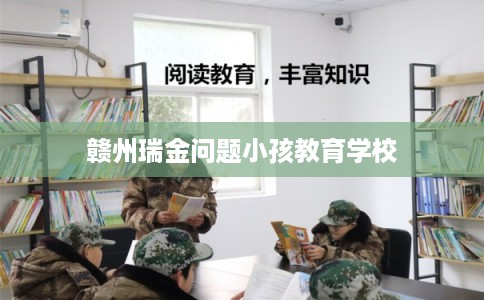 赣州瑞金问题小孩教育学校