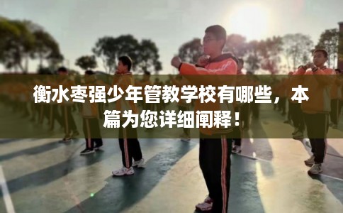 衡水枣强少年管教学校有哪些，本篇为您详细阐释！