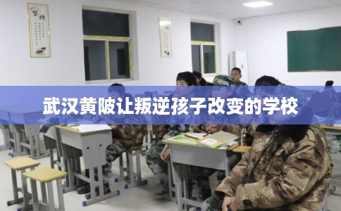武汉黄陂让叛逆孩子改变的学校