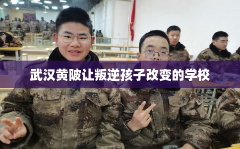 武汉黄陂让叛逆孩子改变的学校