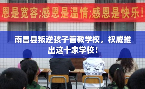 南昌县叛逆孩子管教学校，权威推出这十家学校！