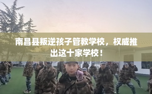 南昌县叛逆孩子管教学校，权威推出这十家学校！