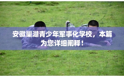 安徽巢湖青少年军事化学校，本篇为您详细阐释！