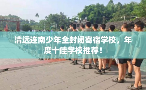 清远连南少年全封闭寄宿学校，年度十佳学校推荐！