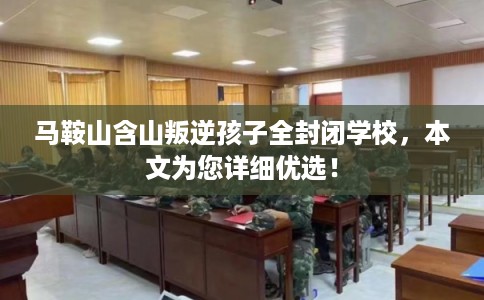 马鞍山含山叛逆孩子全封闭学校，本文为您详细优选！