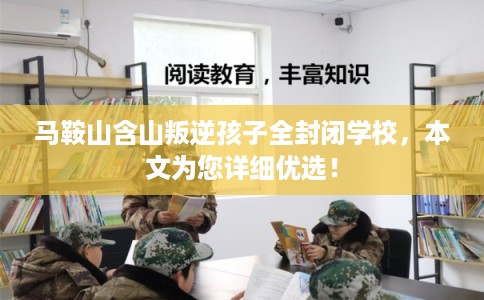 马鞍山含山叛逆孩子全封闭学校，本文为您详细优选！