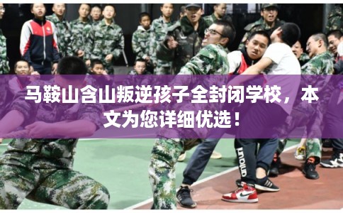 马鞍山含山叛逆孩子全封闭学校，本文为您详细优选！