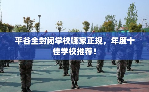 平谷全封闭学校哪家正规，年度十佳学校推荐！