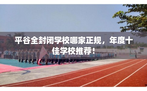平谷全封闭学校哪家正规，年度十佳学校推荐！