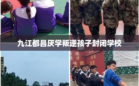 九江都昌厌学叛逆孩子封闭学校