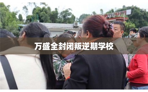 万盛全封闭叛逆期学校