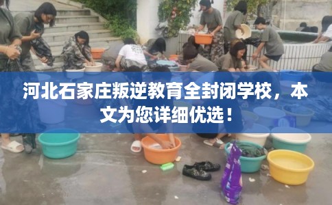 河北石家庄叛逆教育全封闭学校，本文为您详细优选！