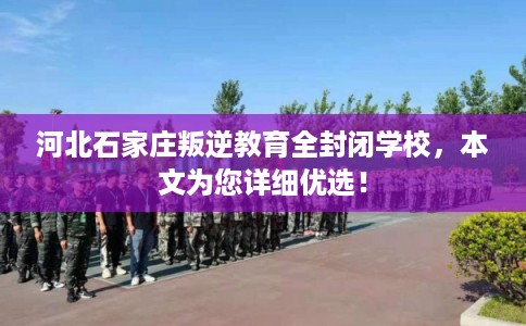 河北石家庄叛逆教育全封闭学校，本文为您详细优选！