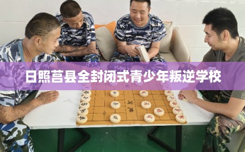 日照莒县全封闭式青少年叛逆学校