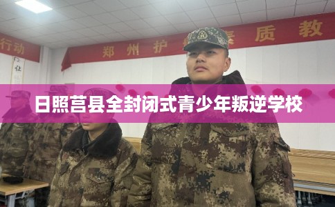 日照莒县全封闭式青少年叛逆学校