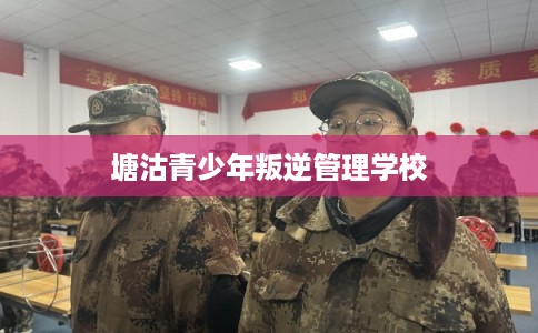 塘沽青少年叛逆管理学校