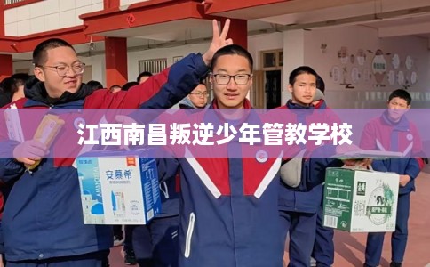江西南昌叛逆少年管教学校