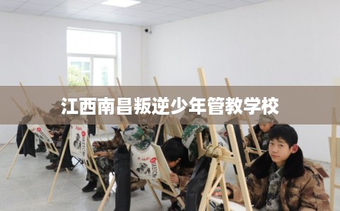 江西南昌叛逆少年管教学校