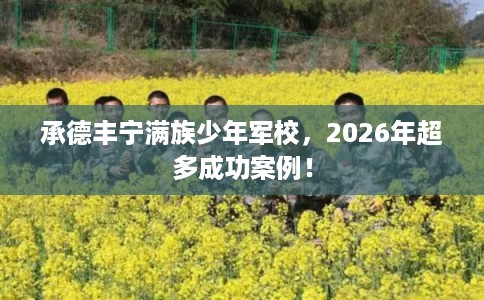 承德丰宁满族少年军校，2026年超多成功案例！