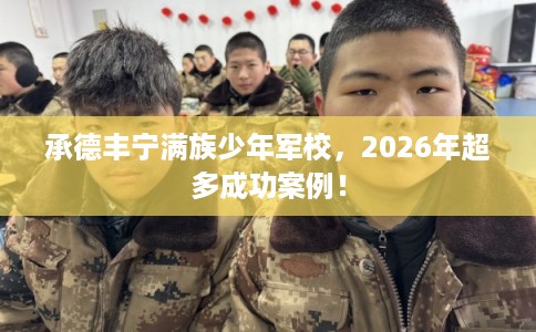 承德丰宁满族少年军校，2026年超多成功案例！