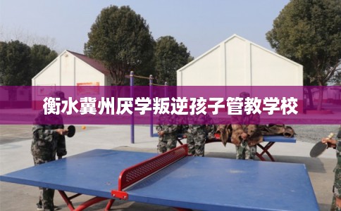 衡水冀州厌学叛逆孩子管教学校