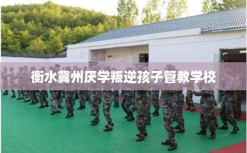 衡水冀州厌学叛逆孩子管教学校