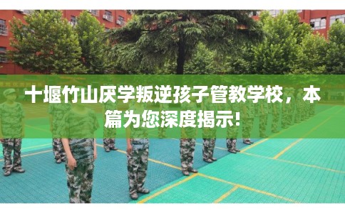 十堰竹山厌学叛逆孩子管教学校，本篇为您深度揭示!