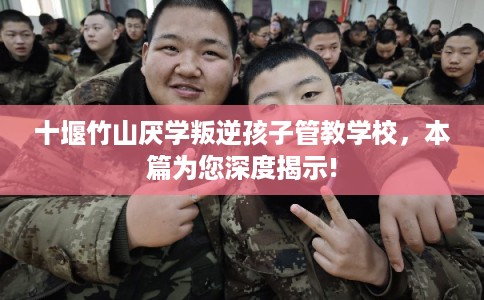 十堰竹山厌学叛逆孩子管教学校，本篇为您深度揭示!