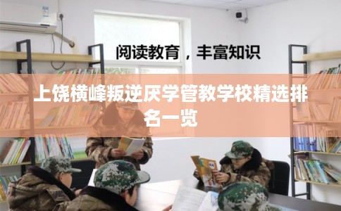 上饶横峰叛逆厌学管教学校精选排名一览