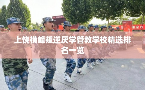 上饶横峰叛逆厌学管教学校精选排名一览