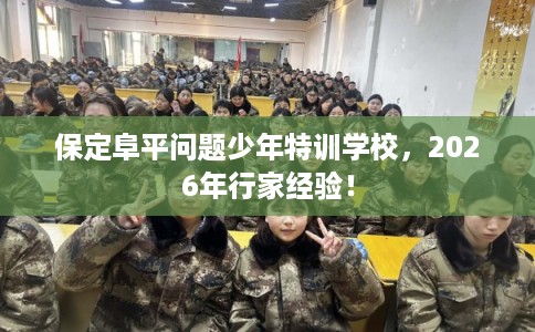 保定阜平问题少年特训学校，2026年行家经验！