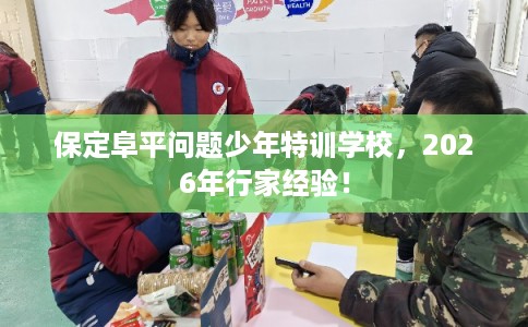 保定阜平问题少年特训学校，2026年行家经验！