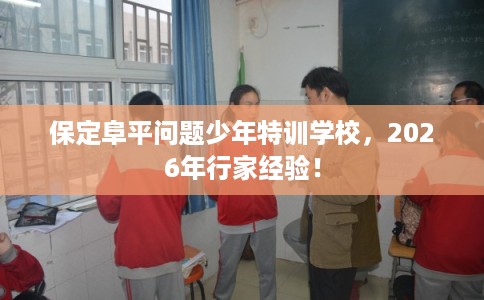 保定阜平问题少年特训学校，2026年行家经验！