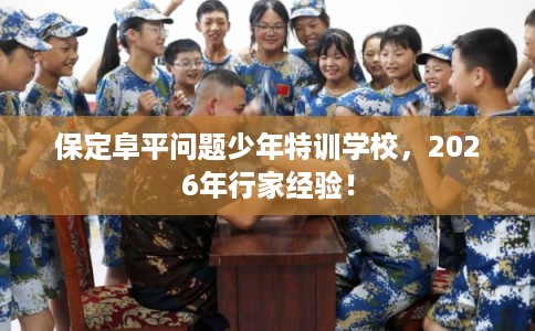保定阜平问题少年特训学校，2026年行家经验！