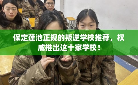 保定莲池正规的叛逆学校推荐，权威推出这十家学校！