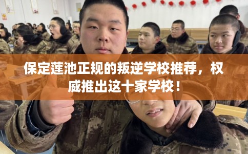 保定莲池正规的叛逆学校推荐，权威推出这十家学校！