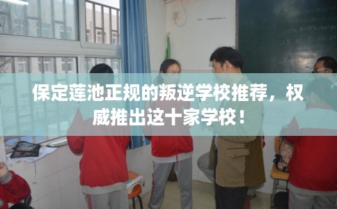 保定莲池正规的叛逆学校推荐，权威推出这十家学校！