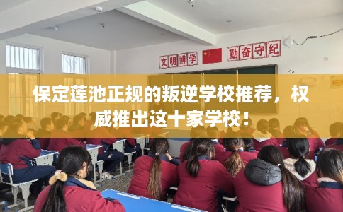 保定莲池正规的叛逆学校推荐，权威推出这十家学校！