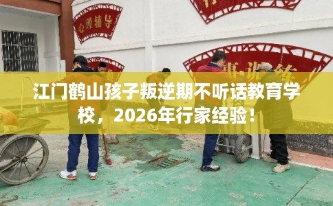 江门鹤山孩子叛逆期不听话教育学校，2026年行家经验！