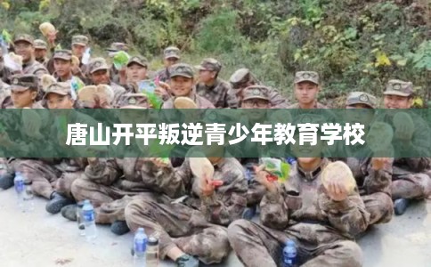 唐山开平叛逆青少年教育学校