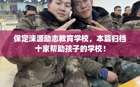 保定涞源励志教育学校，本篇归档十家帮助孩子的学校！