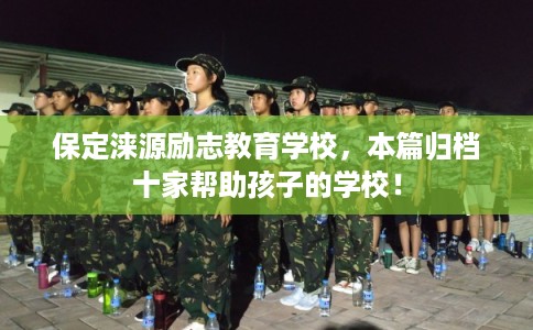 保定涞源励志教育学校，本篇归档十家帮助孩子的学校！