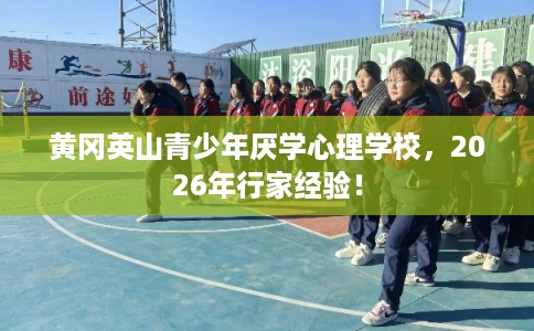 黄冈英山青少年厌学心理学校，2026年行家经验！