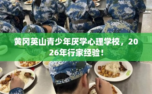 黄冈英山青少年厌学心理学校，2026年行家经验！