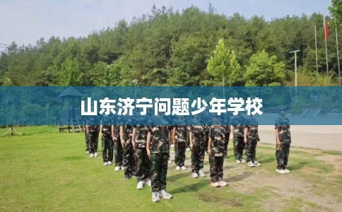 山东济宁问题少年学校