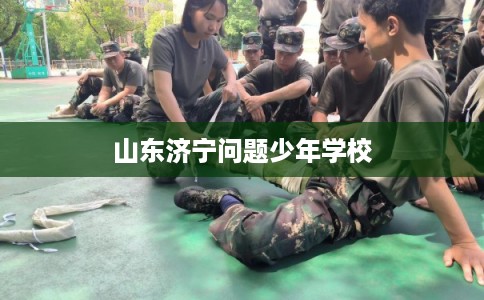 山东济宁问题少年学校