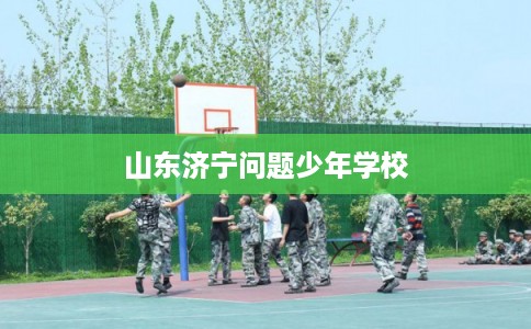 山东济宁问题少年学校