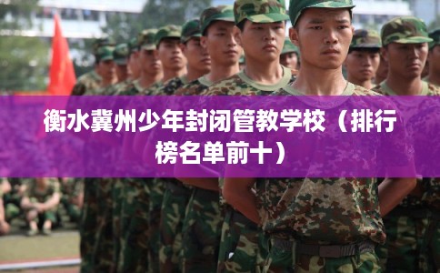衡水冀州少年封闭管教学校（排行榜名单前十）