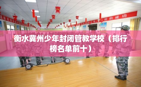 衡水冀州少年封闭管教学校（排行榜名单前十）